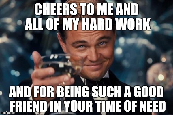 Leonardo Dicaprio Cheers Meme | CHEERS TO ME AND ALL OF MY HARD WORK AND FOR BEING SUCH A GOOD FRIEND IN YOUR TIME OF NEED | image tagged in memes,leonardo dicaprio cheers | made w/ Imgflip meme maker