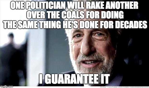 Regardless of party ... |  ONE POLITICIAN WILL RAKE ANOTHER OVER THE COALS FOR DOING THE SAME THING HE'S DONE FOR DECADES; I GUARANTEE IT | image tagged in memes,i guarantee it | made w/ Imgflip meme maker