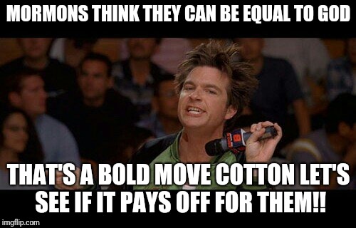 Bold Move Cotton | MORMONS THINK THEY CAN BE EQUAL TO GOD THAT'S A BOLD MOVE COTTON LET'S SEE IF IT PAYS OFF FOR THEM!! | image tagged in bold move cotton | made w/ Imgflip meme maker