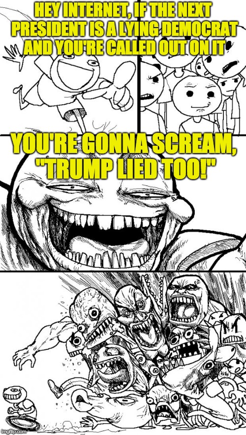 People will excuse someone they like. They won't excuse someone they don't like. The action can be exactly the same thing. | HEY INTERNET, IF THE NEXT PRESIDENT IS A LYING DEMOCRAT AND YOU'RE CALLED OUT ON IT; YOU'RE GONNA SCREAM, "TRUMP LIED TOO!" | image tagged in memes,hey internet | made w/ Imgflip meme maker