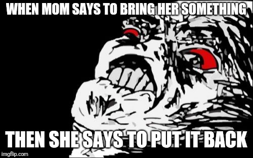 Mega Rage Face Meme | WHEN MOM SAYS TO BRING HER SOMETHING; THEN SHE SAYS TO PUT IT BACK | image tagged in memes,mega rage face | made w/ Imgflip meme maker