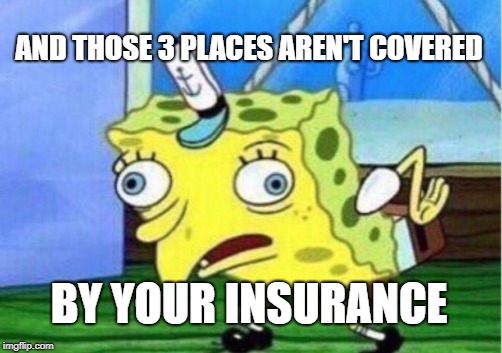 Mocking Spongebob Meme | AND THOSE 3 PLACES AREN'T COVERED BY YOUR INSURANCE | image tagged in memes,mocking spongebob | made w/ Imgflip meme maker