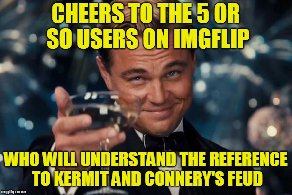 Leonardo Dicaprio Cheers Meme | CHEERS TO THE 5 OR SO USERS ON IMGFLIP WHO WILL UNDERSTAND THE REFERENCE TO KERMIT AND CONNERY'S FEUD | image tagged in memes,leonardo dicaprio cheers | made w/ Imgflip meme maker