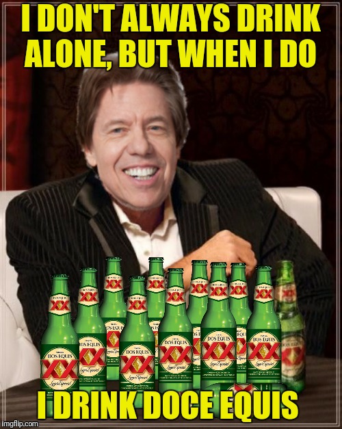 I DON'T ALWAYS DRINK ALONE, BUT WHEN I DO I DRINK DOCE EQUIS | made w/ Imgflip meme maker
