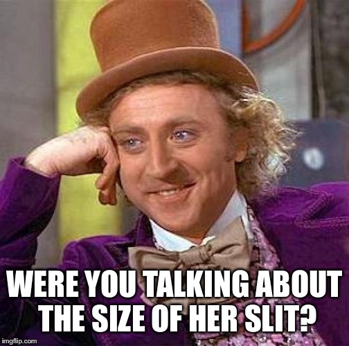 Creepy Condescending Wonka Meme | WERE YOU TALKING ABOUT THE SIZE OF HER SLIT? | image tagged in memes,creepy condescending wonka | made w/ Imgflip meme maker