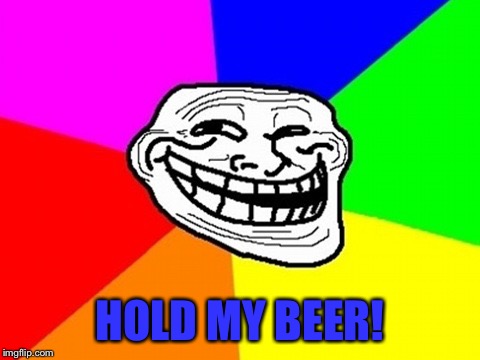 Troll Face Colored Meme | HOLD MY BEER! | image tagged in memes,troll face colored | made w/ Imgflip meme maker