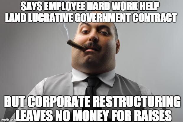 Scumbag Boss Meme | SAYS EMPLOYEE HARD WORK HELP LAND LUCRATIVE GOVERNMENT CONTRACT; BUT CORPORATE RESTRUCTURING LEAVES NO MONEY FOR RAISES | image tagged in memes,scumbag boss | made w/ Imgflip meme maker