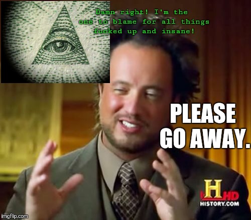 Ancient Aliens Meme | Damn right! I'm the one to blame for all things f**ked up and insane! PLEASE GO AWAY. | image tagged in memes,ancient aliens | made w/ Imgflip meme maker