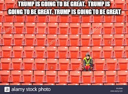 TRUMP IS GOING TO BE GREAT.  TRUMP IS GOING TO BE GREAT. TRUMP IS GOING TO BE GREAT | image tagged in yay trump | made w/ Imgflip meme maker