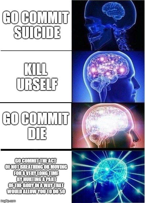 Expanding Brain Meme | GO COMMIT SUICIDE; KILL URSELF; GO COMMIT DIE; GO COMMIT THE ACT OF NOT BREATHING OR MOVING FOR A VERY LONG TIME  BY HURTING A PART OF THE BODY IN A WAY THAT WOULD ALLOW YOU TO DO SO | image tagged in memes,expanding brain | made w/ Imgflip meme maker