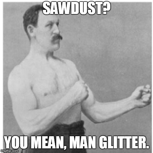 drinks from the cup | SAWDUST? YOU MEAN, MAN GLITTER. | image tagged in memes,overly manly man | made w/ Imgflip meme maker