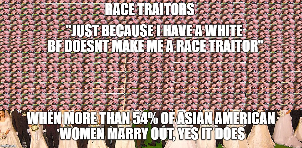 RACE TRAITORS; "JUST BECAUSE I HAVE A WHITE BF DOESNT MAKE ME A RACE TRAITOR"; WHEN MORE THAN 54% OF ASIAN AMERICAN WOMEN MARRY OUT, YES IT DOES | made w/ Imgflip meme maker