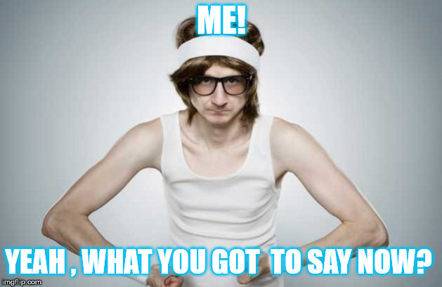 skinny flex | ME! YEAH , WHAT YOU GOT  TO SAY NOW? | image tagged in skinny flex | made w/ Imgflip meme maker