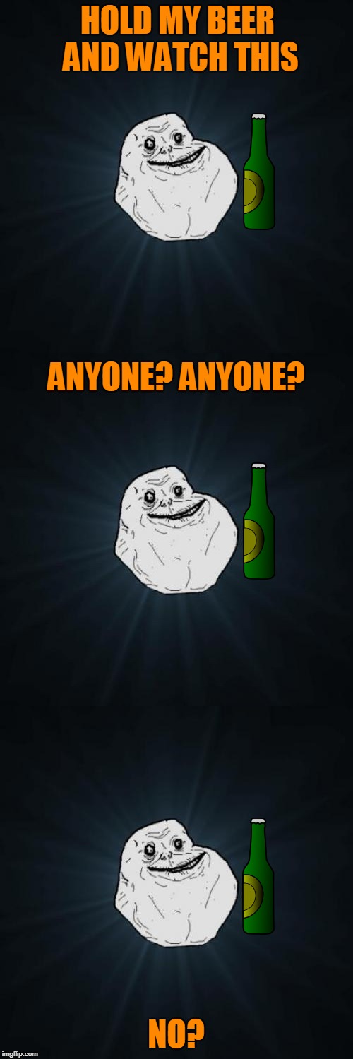 Forever Alone Pun | HOLD MY BEER AND WATCH THIS NO? ANYONE? ANYONE? | image tagged in forever alone pun | made w/ Imgflip meme maker