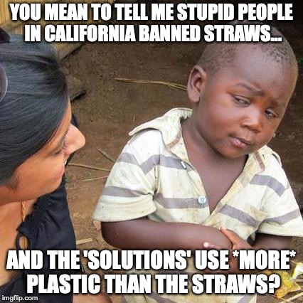 Yet, here we are - Liberals are ignoring the science.  | YOU MEAN TO TELL ME STUPID PEOPLE IN CALIFORNIA BANNED STRAWS... AND THE 'SOLUTIONS' USE *MORE* PLASTIC THAN THE STRAWS? | image tagged in 2018,stupidity,straws,liberals,california,plastic | made w/ Imgflip meme maker