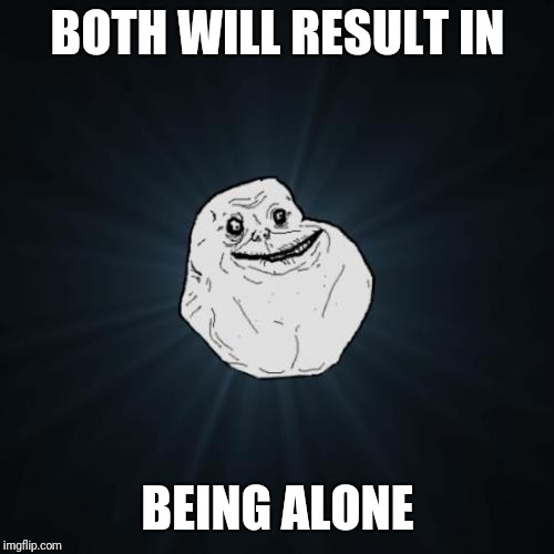 Forever Alone Meme | BOTH WILL RESULT IN BEING ALONE | image tagged in memes,forever alone | made w/ Imgflip meme maker