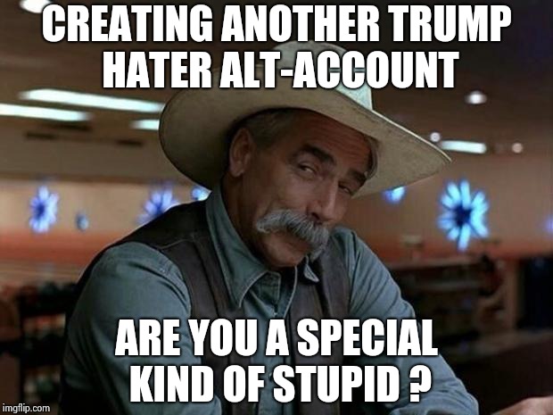 special kind of stupid | CREATING ANOTHER TRUMP HATER ALT-ACCOUNT ARE YOU A SPECIAL KIND OF STUPID ? | image tagged in special kind of stupid | made w/ Imgflip meme maker