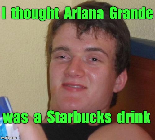 10 Guy Meme | I  thought  Ariana  Grande; was  a  Starbucks  drink | image tagged in memes,10 guy | made w/ Imgflip meme maker