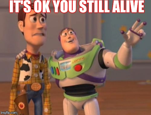 X, X Everywhere | IT'S OK YOU STILL ALIVE | image tagged in memes,x x everywhere | made w/ Imgflip meme maker