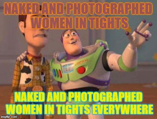 X, X Everywhere | NAKED AND PHOTOGRAPHED WOMEN IN TIGHTS; NAKED AND PHOTOGRAPHED WOMEN IN TIGHTS EVERYWHERE | image tagged in memes,x x everywhere | made w/ Imgflip meme maker