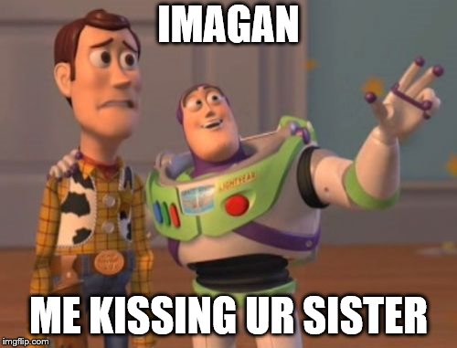 X, X Everywhere | IMAGAN; ME KISSING UR SISTER | image tagged in memes,x x everywhere | made w/ Imgflip meme maker