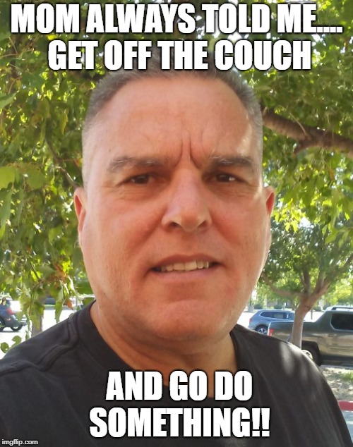 Mom Said | MOM ALWAYS TOLD ME.... GET OFF THE COUCH; AND GO DO SOMETHING!! | image tagged in motivational | made w/ Imgflip meme maker