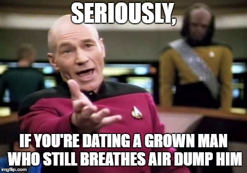 Picard Wtf | SERIOUSLY, IF YOU'RE DATING A GROWN MAN WHO STILL BREATHES AIR DUMP HIM | image tagged in memes,picard wtf | made w/ Imgflip meme maker