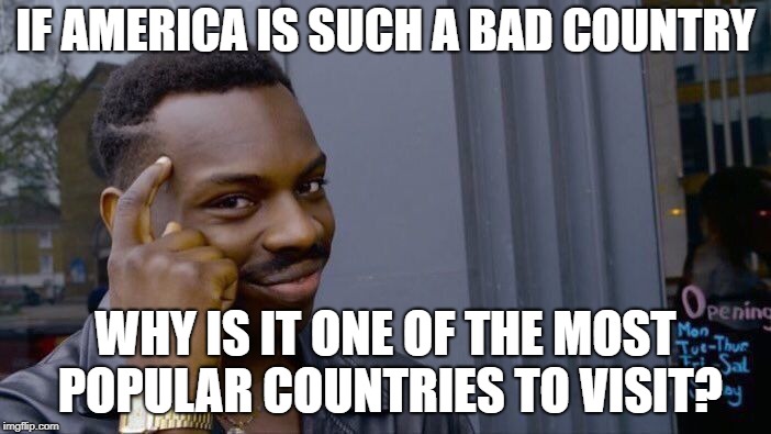 Roll Safe Think About It Meme | IF AMERICA IS SUCH A BAD COUNTRY; WHY IS IT ONE OF THE MOST POPULAR COUNTRIES TO VISIT? | image tagged in memes,roll safe think about it | made w/ Imgflip meme maker