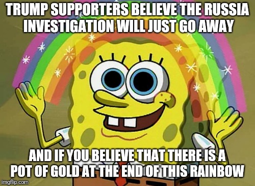 Imagination Spongebob Meme | TRUMP SUPPORTERS BELIEVE THE RUSSIA INVESTIGATION WILL JUST GO AWAY; AND IF YOU BELIEVE THAT THERE IS A POT OF GOLD AT THE END OF THIS RAINBOW | image tagged in memes,imagination spongebob | made w/ Imgflip meme maker