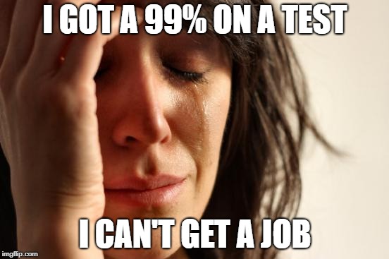 First World Problems Meme | I GOT A 99% ON A TEST; I CAN'T GET A JOB | image tagged in memes,first world problems | made w/ Imgflip meme maker
