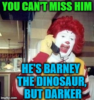 YOU CAN'T MISS HIM HE'S BARNEY THE DINOSAUR,  BUT DARKER | image tagged in ronald | made w/ Imgflip meme maker