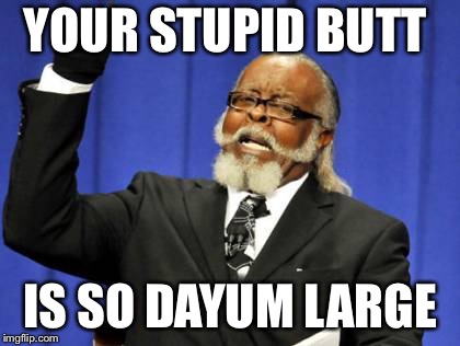 Too Damn High | YOUR STUPID BUTT; IS SO DAYUM LARGE | image tagged in memes,too damn high | made w/ Imgflip meme maker