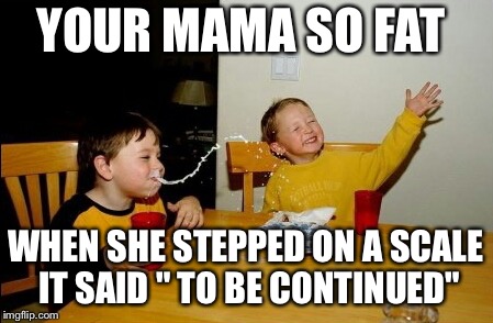 Your mama so fat | YOUR MAMA SO FAT; WHEN SHE STEPPED ON A SCALE IT SAID " TO BE CONTINUED" | image tagged in memes,yo mamas so fat | made w/ Imgflip meme maker