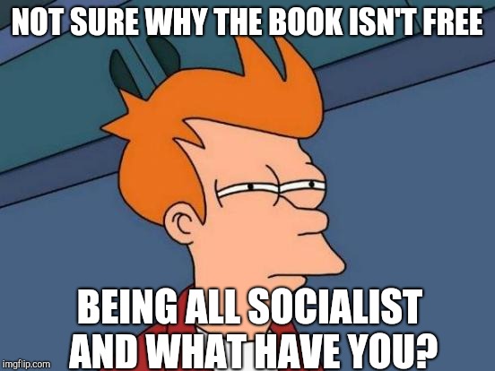 Futurama Fry Meme | NOT SURE WHY THE BOOK ISN'T FREE BEING ALL SOCIALIST AND WHAT HAVE YOU? | image tagged in memes,futurama fry | made w/ Imgflip meme maker