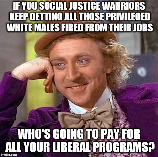 Creepy Condescending Wonka Meme | IF YOU SOCIAL JUSTICE WARRIORS KEEP GETTING ALL THOSE PRIVILEGED WHITE MALES FIRED FROM THEIR JOBS; WHO'S GOING TO PAY FOR ALL YOUR LIBERAL PROGRAMS? | image tagged in memes,creepy condescending wonka | made w/ Imgflip meme maker