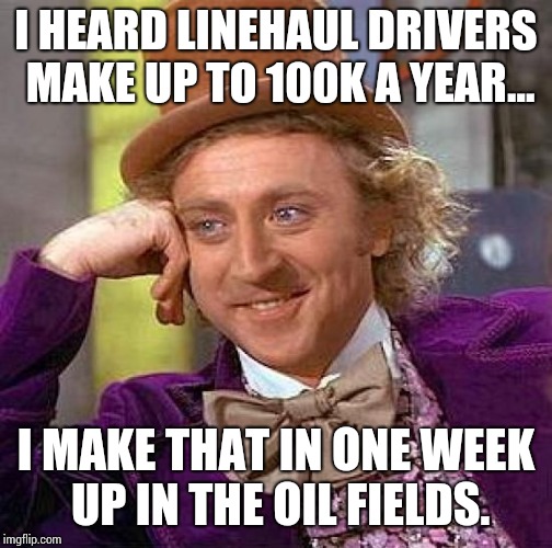 Creepy Condescending Wonka Meme | I HEARD LINEHAUL DRIVERS MAKE UP TO 100K A YEAR... I MAKE THAT IN ONE WEEK UP IN THE OIL FIELDS. | image tagged in memes,creepy condescending wonka | made w/ Imgflip meme maker