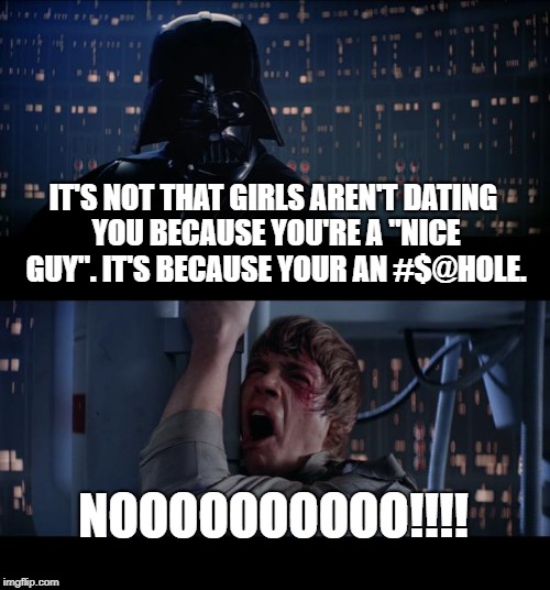 The cold hard truth | IT'S NOT THAT GIRLS AREN'T DATING YOU BECAUSE YOU'RE A "NICE GUY". IT'S BECAUSE YOUR AN #$@HOLE. NOOOOOOOOOO!!!! | image tagged in memes,star wars no,girls,nice guy | made w/ Imgflip meme maker