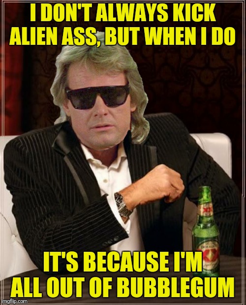 I DON'T ALWAYS KICK ALIEN ASS, BUT WHEN I DO IT'S BECAUSE I'M ALL OUT OF BUBBLEGUM | made w/ Imgflip meme maker