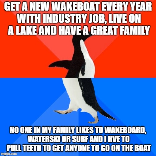 Socially Awesome Awkward Penguin | GET A NEW WAKEBOAT EVERY YEAR WITH INDUSTRY JOB, LIVE ON A LAKE AND HAVE A GREAT FAMILY; NO ONE IN MY FAMILY LIKES TO WAKEBOARD, WATERSKI OR SURF AND I HVE TO PULL TEETH TO GET ANYONE TO GO ON THE BOAT | image tagged in memes,socially awesome awkward penguin | made w/ Imgflip meme maker