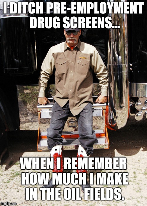 I DITCH PRE-EMPLOYMENT DRUG SCREENS... WHEN I REMEMBER HOW MUCH I MAKE IN THE OIL FIELDS. | made w/ Imgflip meme maker