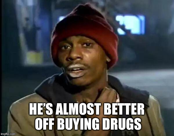 Y'all Got Any More Of That Meme | HE’S ALMOST BETTER OFF BUYING DRUGS | image tagged in memes,y'all got any more of that | made w/ Imgflip meme maker