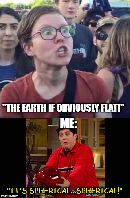 "THE EARTH IF OBVIOUSLY FLAT!"; ME:; "IT'S SPHERICAL...SPHERICAL!" | image tagged in memes,triggered liberals,flat earth | made w/ Imgflip meme maker