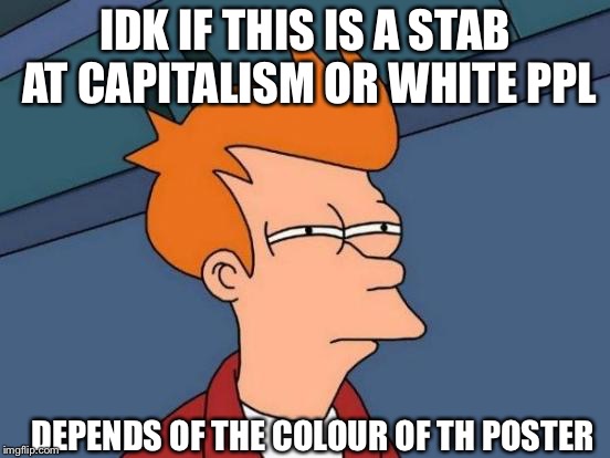 Futurama Fry Meme | IDK IF THIS IS A STAB AT CAPITALISM OR WHITE PPL DEPENDS OF THE COLOUR OF TH POSTER | image tagged in memes,futurama fry | made w/ Imgflip meme maker