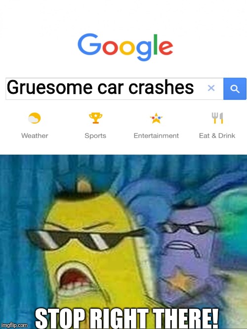 Spongebob police | Gruesome car crashes; STOP RIGHT THERE! | image tagged in spongebob police,car crash,memes | made w/ Imgflip meme maker
