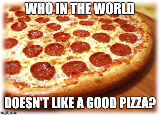 Pizza lovers, isn't this delicious meme worth an upvote? Thanks! | WHO IN THE WORLD; DOESN'T LIKE A GOOD PIZZA? | image tagged in coming out pizza,food memes,memes | made w/ Imgflip meme maker