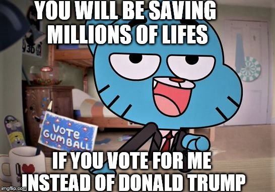 Gumball Here For The Comments! | YOU WILL BE SAVING MILLIONS OF LIFES; IF YOU VOTE FOR ME INSTEAD OF DONALD TRUMP | image tagged in gumball here for the comments | made w/ Imgflip meme maker