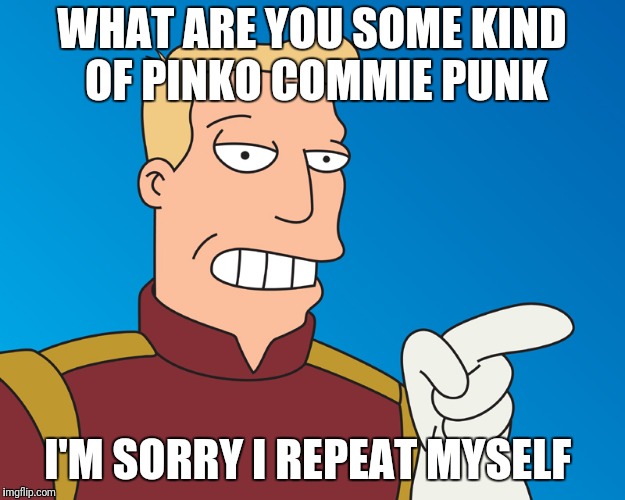 WHAT ARE YOU SOME KIND OF PINKO COMMIE PUNK I'M SORRY I REPEAT MYSELF | image tagged in futurama | made w/ Imgflip meme maker