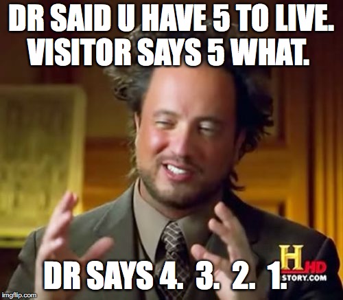 Ancient Aliens Meme | DR SAID U HAVE 5 TO LIVE. VISITOR SAYS 5 WHAT. DR SAYS 4.  3.  2.  1. | image tagged in memes,ancient aliens | made w/ Imgflip meme maker