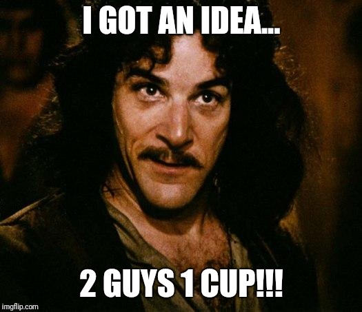 Inigo Montoya | I GOT AN IDEA... 2 GUYS 1 CUP!!! | image tagged in memes,inigo montoya | made w/ Imgflip meme maker