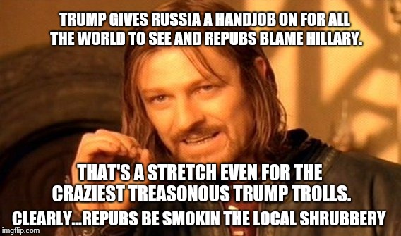 One Does Not Simply Meme | CLEARLY...REPUBS BE SMOKIN THE LOCAL SHRUBBERY TRUMP GIVES RUSSIA A HANDJOB ON FOR ALL THE WORLD TO SEE AND REPUBS BLAME HILLARY. THAT'S A S | image tagged in memes,one does not simply | made w/ Imgflip meme maker